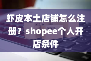 虾皮本土店铺怎么注册？shopee个人开店条件