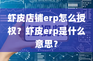 虾皮店铺erp怎么授权？虾皮erp是什么意思？