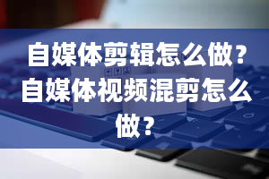 自媒体剪辑怎么做？自媒体视频混剪怎么做？