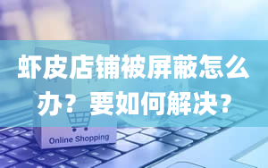 虾皮店铺被屏蔽怎么办？要如何解决？