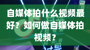 自媒体拍什么视频最好？如何做自媒体拍视频？