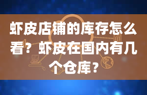 虾皮店铺的库存怎么看？虾皮在国内有几个仓库？