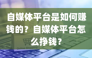 自媒体平台是如何赚钱的？自媒体平台怎么挣钱？