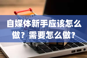 自媒体新手应该怎么做？需要怎么做？