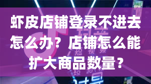 虾皮店铺登录不进去怎么办？店铺怎么能扩大商品数量？