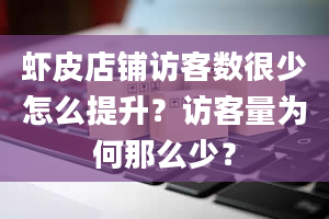 虾皮店铺访客数很少怎么提升？访客量为何那么少？