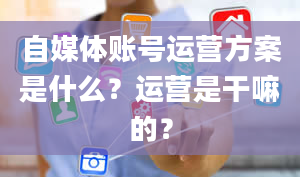 自媒体账号运营方案是什么？运营是干嘛的？