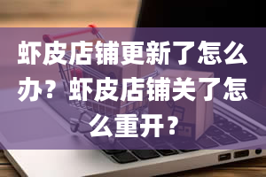 虾皮店铺更新了怎么办？虾皮店铺关了怎么重开？