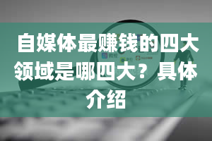 自媒体最赚钱的四大领域是哪四大？具体介绍