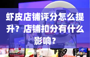 虾皮店铺评分怎么提升？店铺扣分有什么影响？