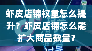 虾皮店铺权重怎么提升？虾皮店铺怎么能扩大商品数量？