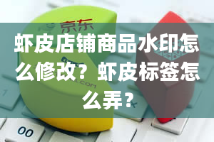 虾皮店铺商品水印怎么修改？虾皮标签怎么弄？