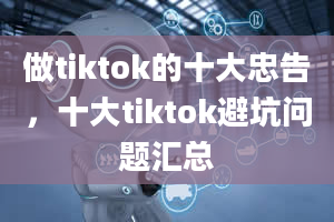 做tiktok的十大忠告，十大tiktok避坑问题汇总