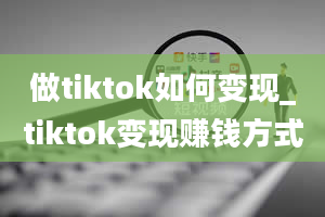 做tiktok如何变现_tiktok变现赚钱方式