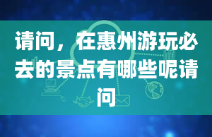 请问，在惠州游玩必去的景点有哪些呢请问