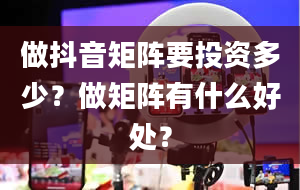 做抖音矩阵要投资多少？做矩阵有什么好处？