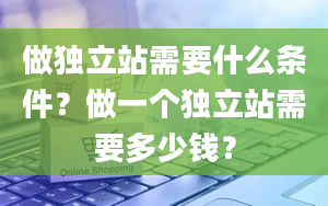 做独立站需要什么条件？做一个独立站需要多少钱？