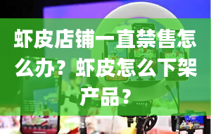 虾皮店铺一直禁售怎么办？虾皮怎么下架产品？