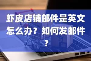 虾皮店铺邮件是英文怎么办？如何发邮件？