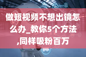 做短视频不想出镜怎么办_教你5个方法,同样吸粉百万