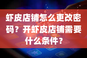 虾皮店铺怎么更改密码？开虾皮店铺需要什么条件？