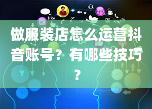 做服装店怎么运营抖音账号？有哪些技巧？