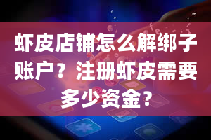 虾皮店铺怎么解绑子账户？注册虾皮需要多少资金？