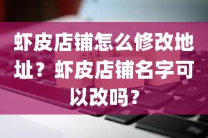 虾皮店铺怎么修改地址？虾皮店铺名字可以改吗？