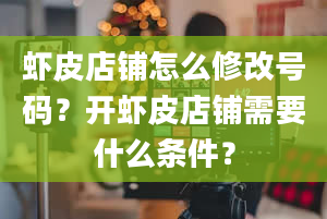 虾皮店铺怎么修改号码？开虾皮店铺需要什么条件？