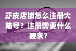 虾皮店铺怎么注册大陆号？注册需要什么要求？