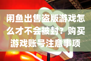 闲鱼出售盗版游戏怎么才不会被封？购买游戏账号注意事项