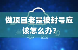 做项目老是被封号应该怎么办？