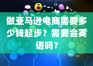 做亚马逊电商需要多少钱起步？需要会英语吗？