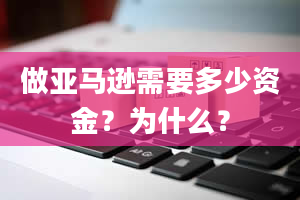 做亚马逊需要多少资金？为什么？