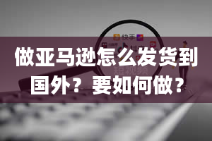 做亚马逊怎么发货到国外？要如何做？