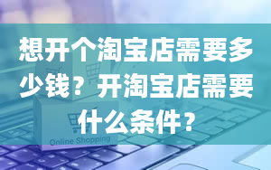 想开个淘宝店需要多少钱？开淘宝店需要什么条件？