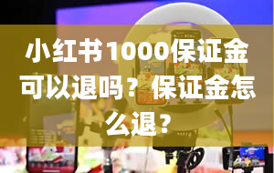 小红书1000保证金可以退吗？保证金怎么退？