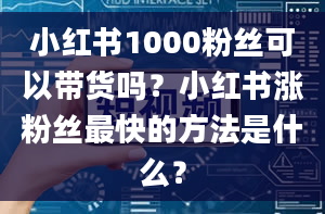 小红书1000粉丝可以带货吗？小红书涨粉丝最快的方法是什么？