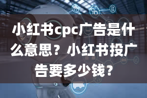 小红书cpc广告是什么意思？小红书投广告要多少钱？