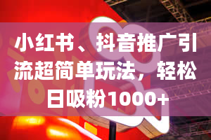 小红书、抖音推广引流超简单玩法，轻松日吸粉1000+