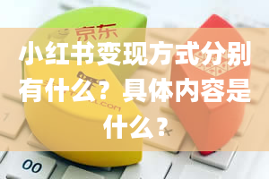 小红书变现方式分别有什么？具体内容是什么？