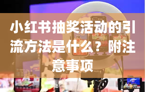 小红书抽奖活动的引流方法是什么？附注意事项