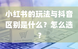 小红书的玩法与抖音区别是什么？怎么选？