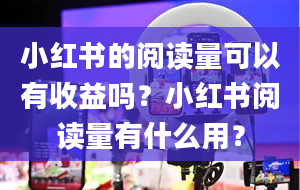 小红书的阅读量可以有收益吗？小红书阅读量有什么用？