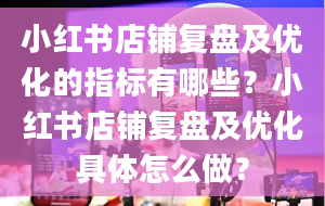 小红书店铺复盘及优化的指标有哪些？小红书店铺复盘及优化具体怎么做？