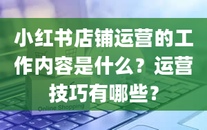 小红书店铺运营的工作内容是什么？运营技巧有哪些？