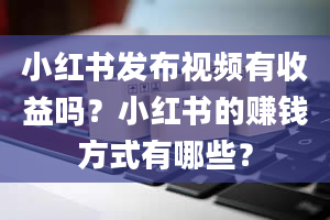 小红书发布视频有收益吗？小红书的赚钱方式有哪些？