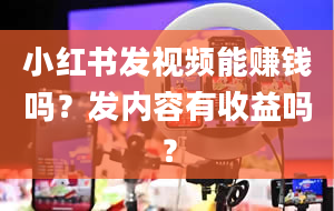 小红书发视频能赚钱吗？发内容有收益吗？