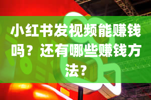 小红书发视频能赚钱吗？还有哪些赚钱方法？