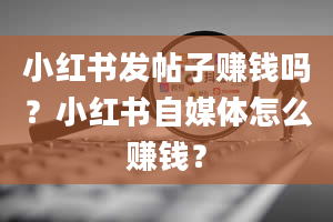 小红书发帖子赚钱吗？小红书自媒体怎么赚钱？